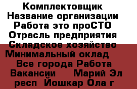 Комплектовщик › Название организации ­ Работа-это проСТО › Отрасль предприятия ­ Складское хозяйство › Минимальный оклад ­ 1 - Все города Работа » Вакансии   . Марий Эл респ.,Йошкар-Ола г.